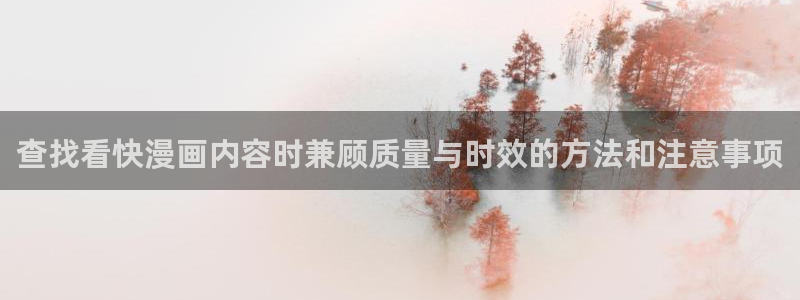 漫画在线看免费版:查找看快漫画内容时兼顾质量与时效的方法和注意事项