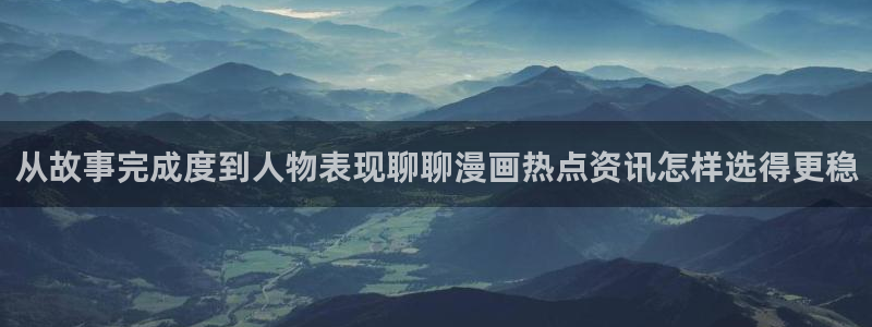 国产漫画:从故事完成度到人物表现聊聊漫画热点资讯怎样选得更稳