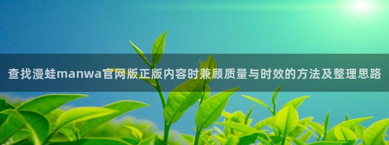 日漫:查找漫蛙manwa官网版正版内容时兼顾质量与时效的方法及整理思路