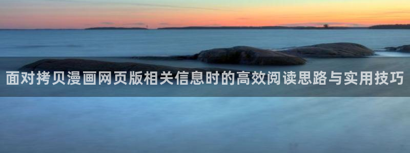 日漫推荐:面对拷贝漫画网页版相关信息时的高效阅读思路与实用技巧