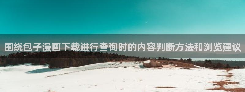 最新韩漫:围绕包子漫画下载进行查询时的内容判断方法和浏览建议