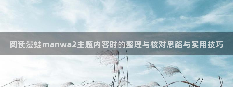 叭嗒漫画:阅读漫蛙manwa2主题内容时的整理与核对思路与实用技巧