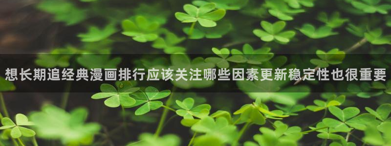 漫画阅读:想长期追经典漫画排行应该关注哪些因素更新稳定性也很重要