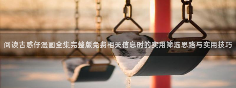 扑飞漫画:阅读古惑仔漫画全集完整版免费相关信息时的实用筛选思路与实用技巧