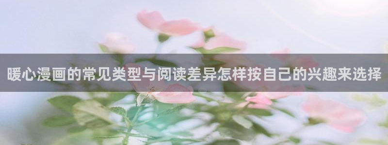 国漫在线阅读:暖心漫画的常见类型与阅读差异怎样按自己的兴趣来选择