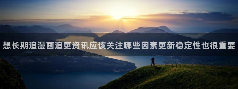 漫画在线看全集:想长期追漫画追更资讯应该关注哪些因素更新稳定性也很重要