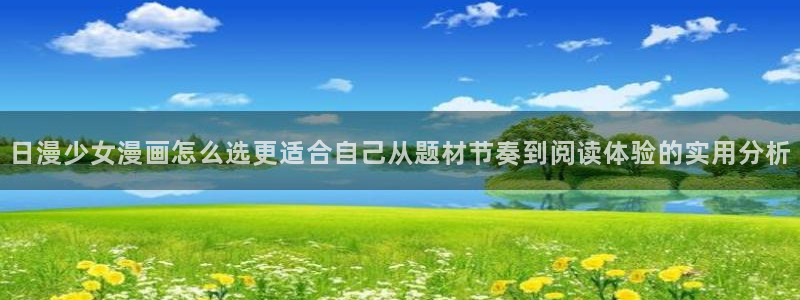 无尽漫画:日漫少女漫画怎么选更适合自己从题材节奏到阅读体验的实用分析